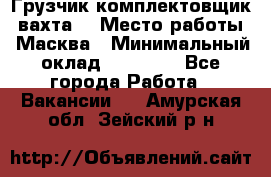 Грузчик-комплектовщик (вахта) › Место работы ­ Масква › Минимальный оклад ­ 45 000 - Все города Работа » Вакансии   . Амурская обл.,Зейский р-н